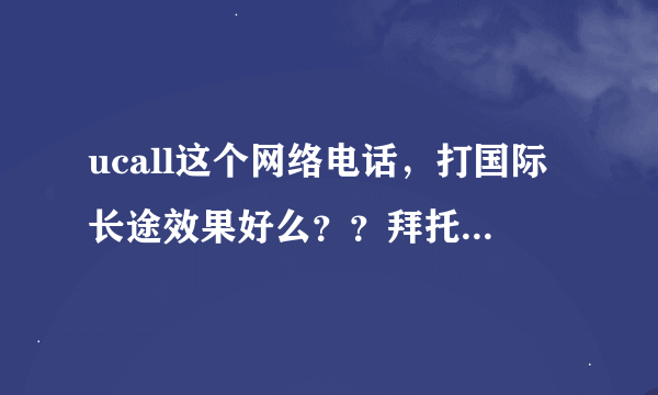 ucall这个网络电话，打国际长途效果好么？？拜托了各位 谢谢