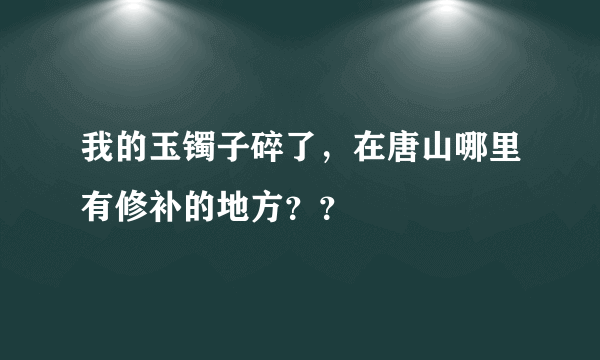 我的玉镯子碎了，在唐山哪里有修补的地方？？