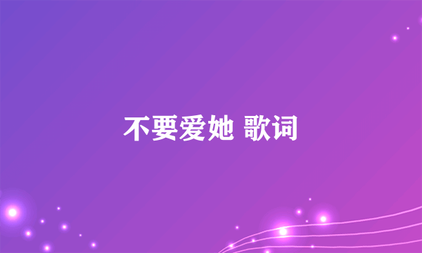 不要爱她 歌词