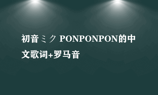 初音ミク PONPONPON的中文歌词+罗马音