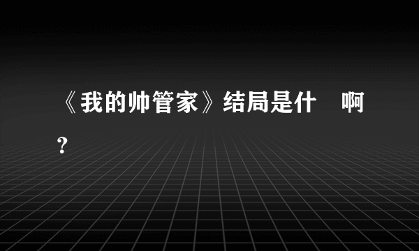 《我的帅管家》结局是什麼啊？