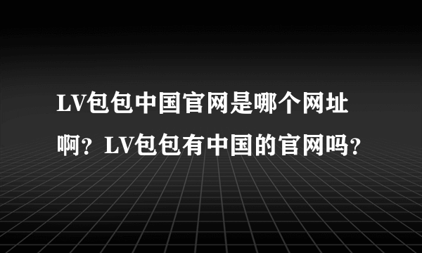 LV包包中国官网是哪个网址啊？LV包包有中国的官网吗？