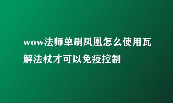 wow法师单刷凤凰怎么使用瓦解法杖才可以免疫控制