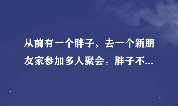 从前有一个胖子，去一个新朋友家参加多人聚会。胖子不爱理人，就一个劲地吃零食。