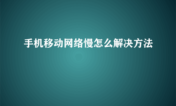 手机移动网络慢怎么解决方法