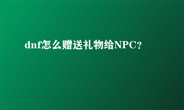 dnf怎么赠送礼物给NPC？