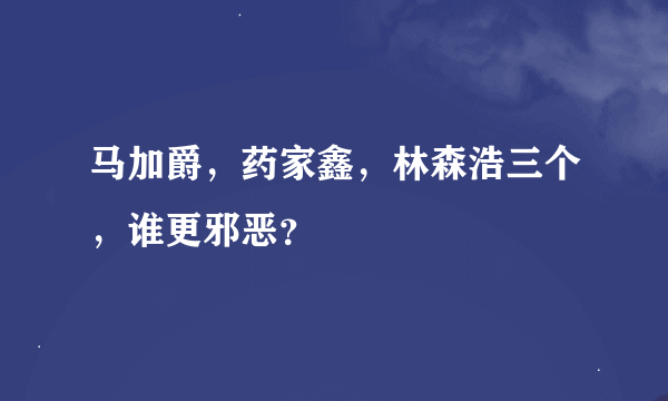 马加爵，药家鑫，林森浩三个，谁更邪恶？