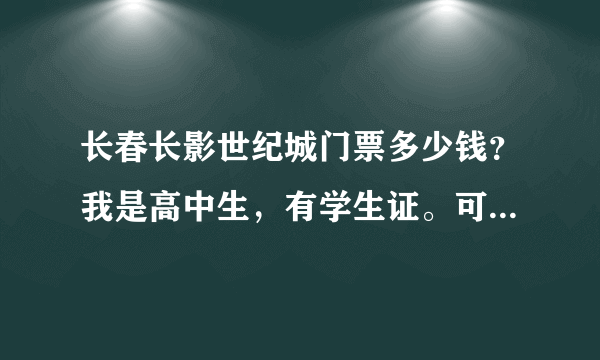 长春长影世纪城门票多少钱？我是高中生，有学生证。可以有优惠吗？