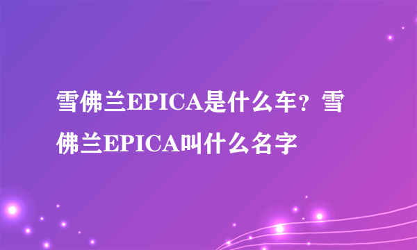 雪佛兰EPICA是什么车？雪佛兰EPICA叫什么名字