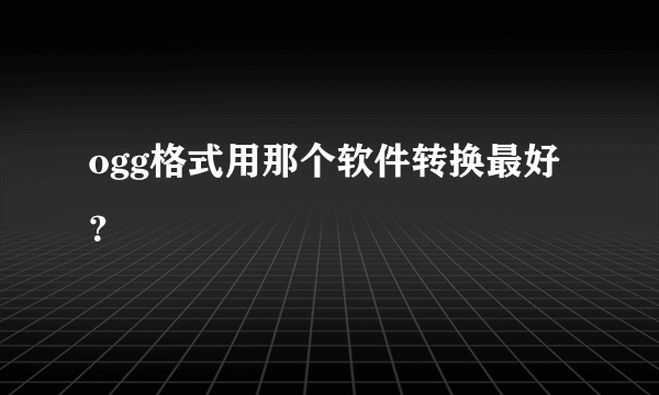 ogg格式用那个软件转换最好？