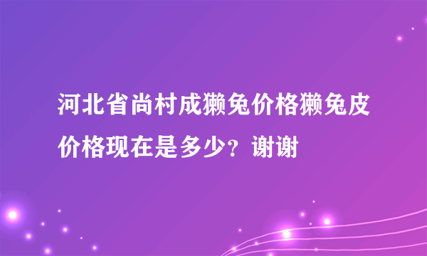 河北省尚村成獭兔价格獭兔皮价格现在是多少？谢谢