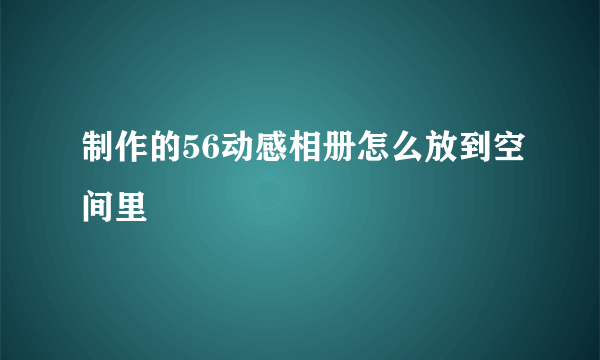 制作的56动感相册怎么放到空间里