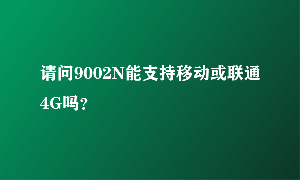 请问9002N能支持移动或联通4G吗？