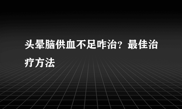 头晕脑供血不足咋治？最佳治疗方法