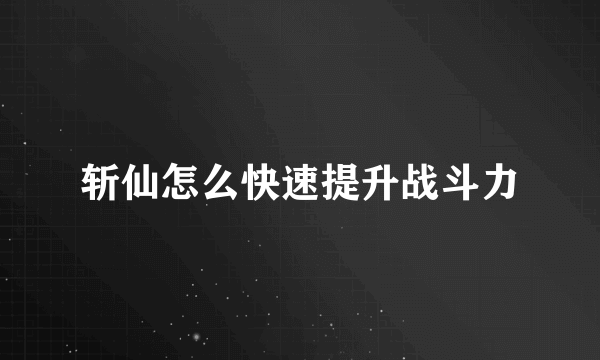 斩仙怎么快速提升战斗力