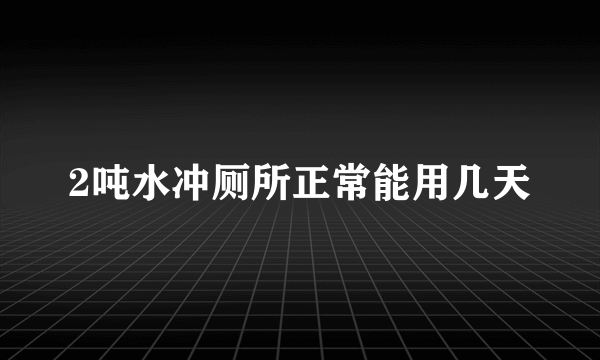 2吨水冲厕所正常能用几天