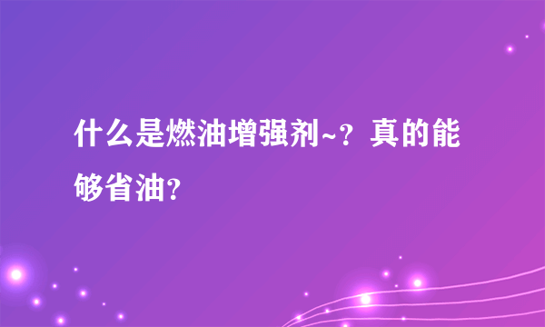 什么是燃油增强剂~？真的能够省油？