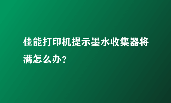 佳能打印机提示墨水收集器将满怎么办？