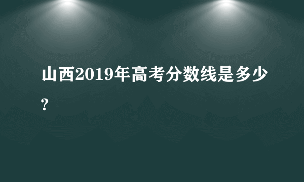 山西2019年高考分数线是多少?