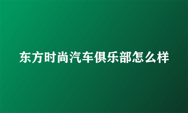 东方时尚汽车俱乐部怎么样