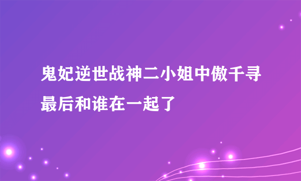 鬼妃逆世战神二小姐中傲千寻最后和谁在一起了