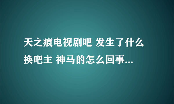 天之痕电视剧吧 发生了什么 换吧主 神马的怎么回事？吧主有什么不好的言论吗？
