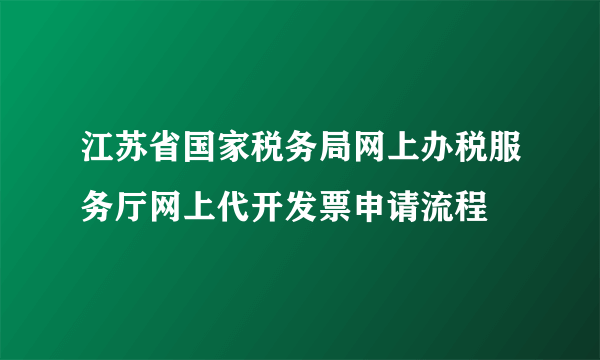 江苏省国家税务局网上办税服务厅网上代开发票申请流程