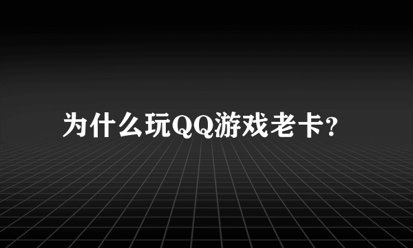 为什么玩QQ游戏老卡？