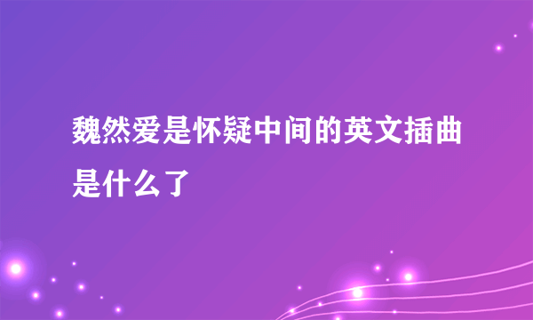 魏然爱是怀疑中间的英文插曲是什么了