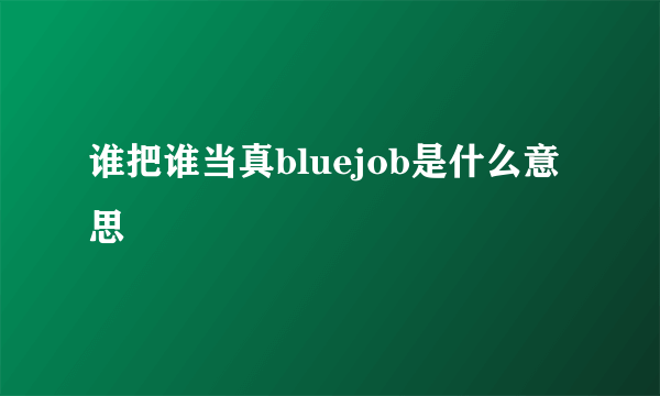 谁把谁当真bluejob是什么意思