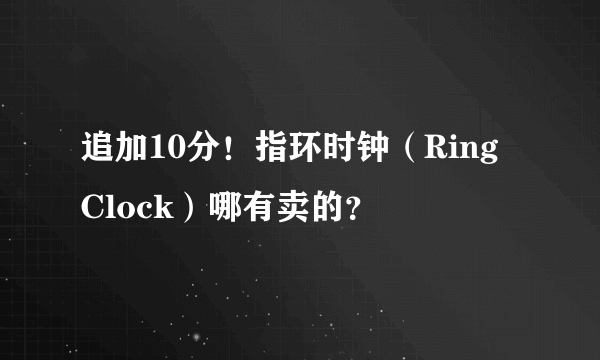 追加10分！指环时钟（Ring Clock）哪有卖的？