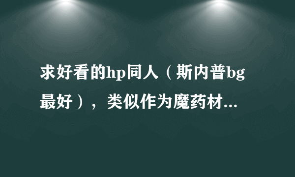 求好看的hp同人（斯内普bg最好），类似作为魔药材料得幸福生活 越多越好，谢谢啦>3<