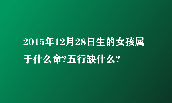 2015年12月28日生的女孩属于什么命?五行缺什么?