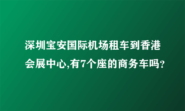 深圳宝安国际机场租车到香港会展中心,有7个座的商务车吗？