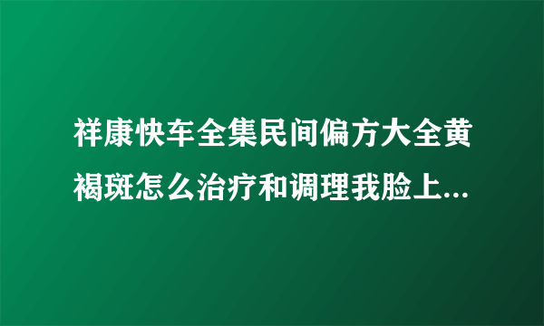 祥康快车全集民间偏方大全黄褐斑怎么治疗和调理我脸上的斑是最近这 3