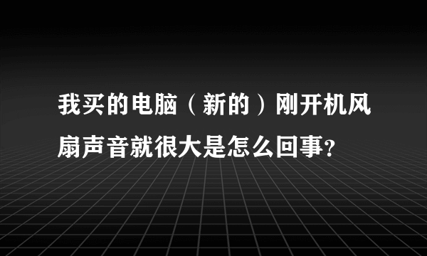 我买的电脑（新的）刚开机风扇声音就很大是怎么回事？