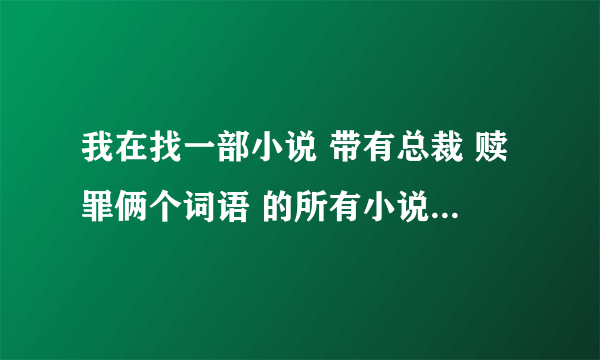 我在找一部小说 带有总裁 赎罪俩个词语 的所有小说 说的最多的人我将要采纳 非常多的我会加财富