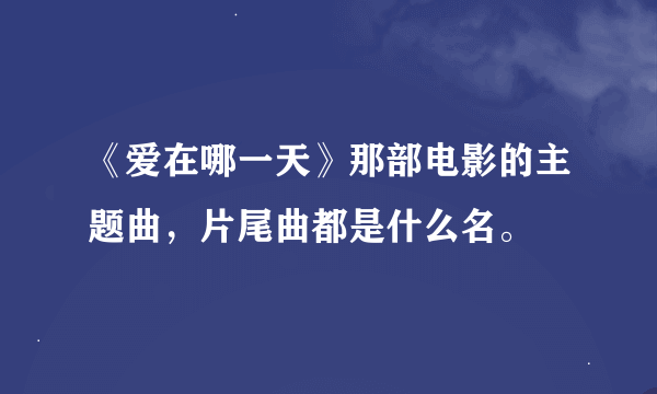《爱在哪一天》那部电影的主题曲，片尾曲都是什么名。
