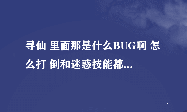 寻仙 里面那是什么BUG啊 怎么打 倒和迷惑技能都对他没用？这个BUG怎么弄啊