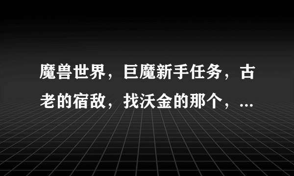 魔兽世界，巨魔新手任务，古老的宿敌，找沃金的那个，怎么做啊