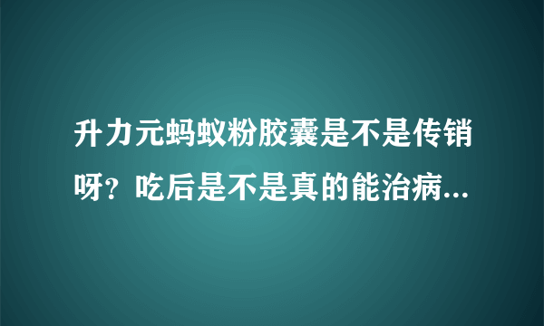 升力元蚂蚁粉胶囊是不是传销呀？吃后是不是真的能治病呀？有没有不良反应？