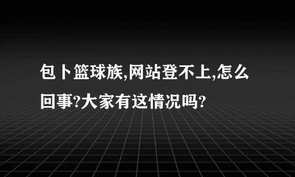 包卜篮球族,网站登不上,怎么回事?大家有这情况吗?
