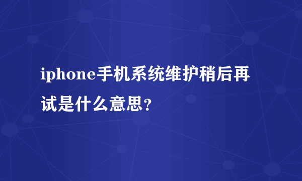iphone手机系统维护稍后再试是什么意思？