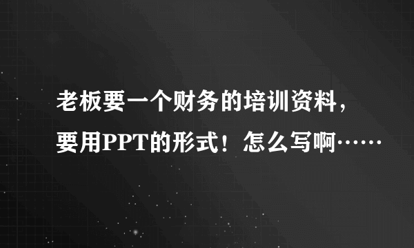 老板要一个财务的培训资料,要用PPT的形式!怎么写啊……