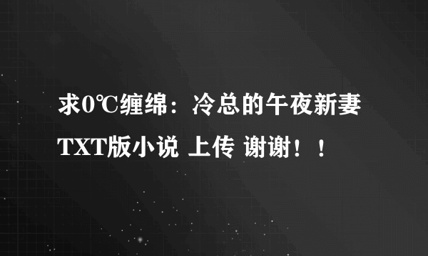 求0℃缠绵：冷总的午夜新妻 TXT版小说 上传 谢谢！！