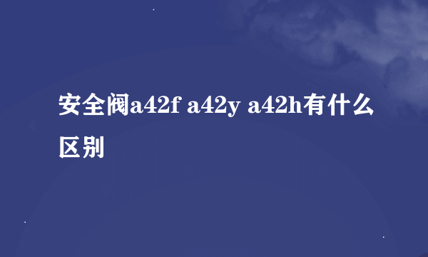 安全阀a42f a42y a42h有什么区别