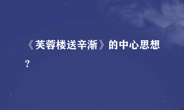 《芙蓉楼送辛渐》的中心思想？