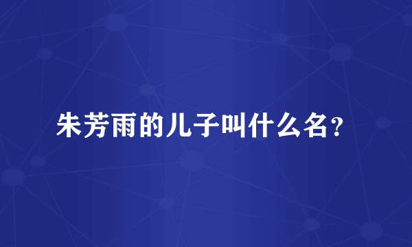 朱芳雨的儿子叫什么名？