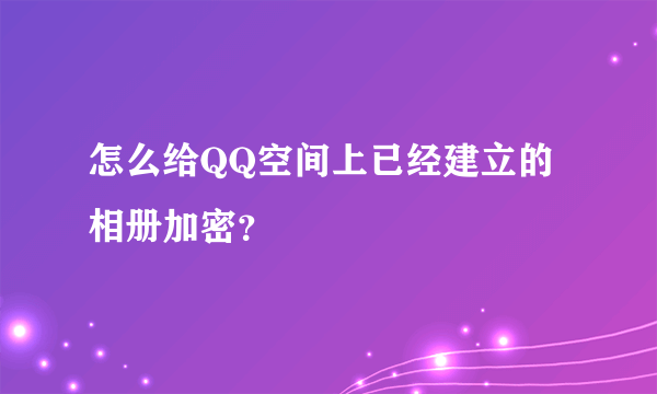 怎么给QQ空间上已经建立的相册加密？