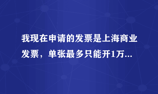 我现在申请的发票是上海商业发票，单张最多只能开1万，发票提高额度！